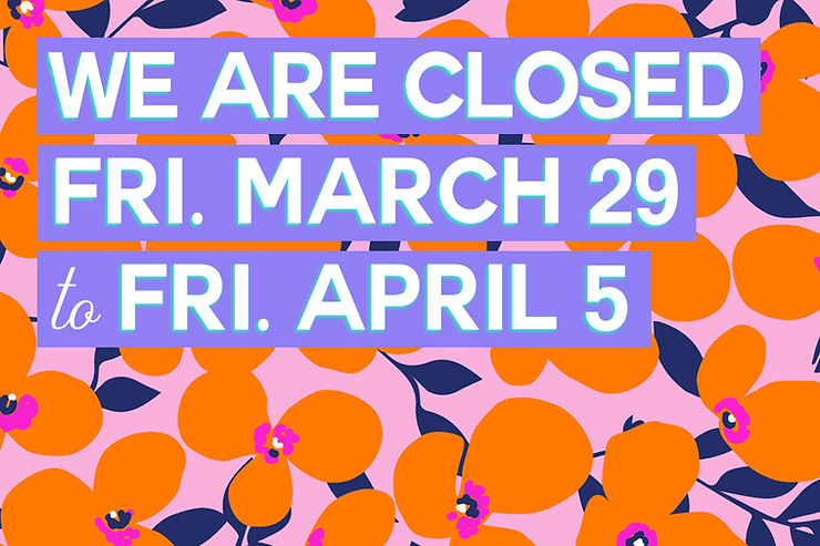 We are closed March 29 – April 5