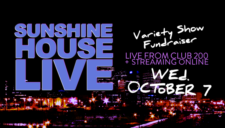 Sunshine House Live. Live at Club 200 and Streaming Online. Variety Show Fundraiser. Wednesday, October 7